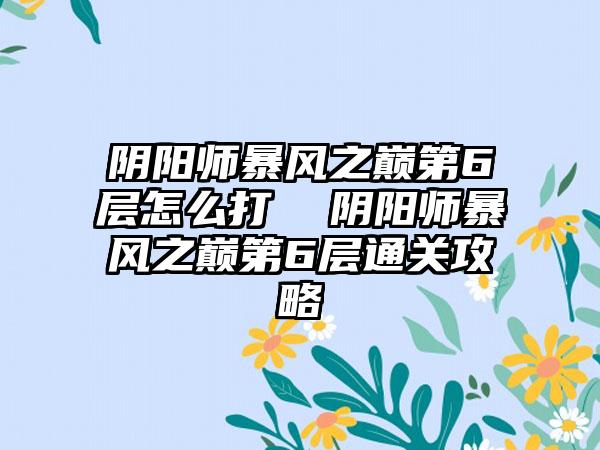 阴阳师暴风之巅第6层怎么打  阴阳师暴风之巅第6层通关攻略