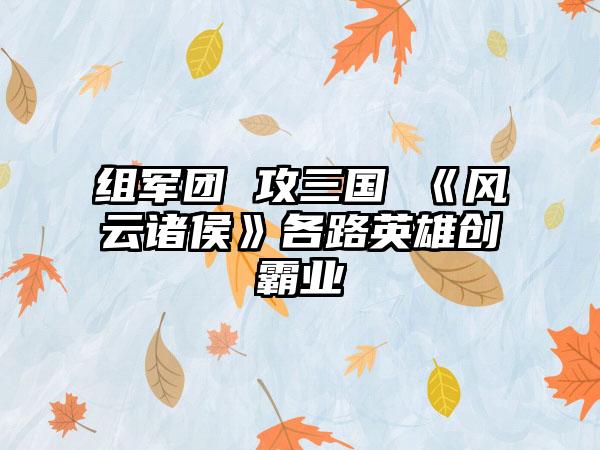 组军团 攻三国 《风云诸侯》各路英雄创霸业