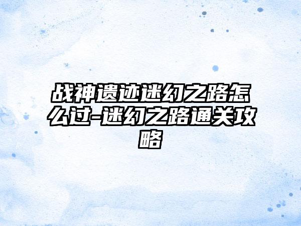 战神遗迹迷幻之路怎么过-迷幻之路通关攻略