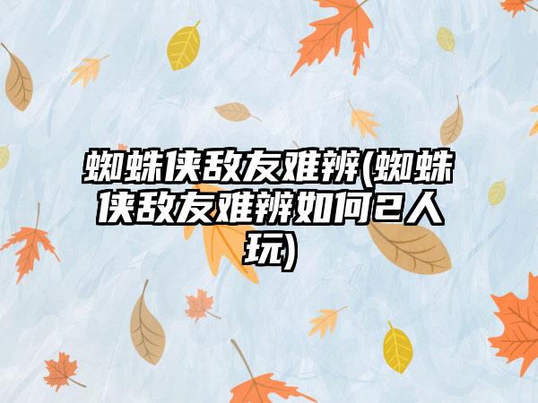 蜘蛛侠敌友难辨(蜘蛛侠敌友难辨如何2人玩)