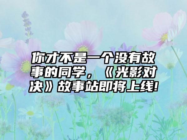 你才不是一个没有故事的同学，《光影对决》故事站即将上线!