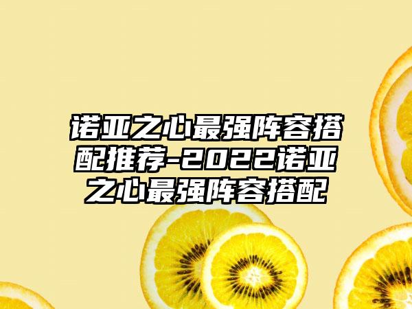 诺亚之心最强阵容搭配推荐-2022诺亚之心最强阵容搭配