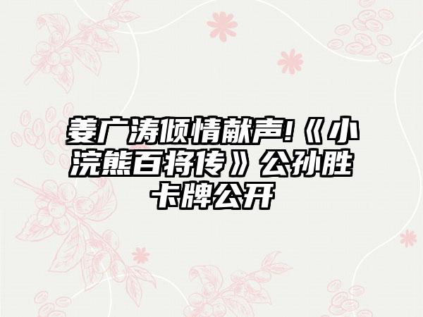 姜广涛倾情献声!《小浣熊百将传》公孙胜卡牌公开
