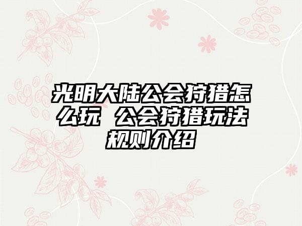 光明大陆公会狩猎怎么玩 公会狩猎玩法规则介绍