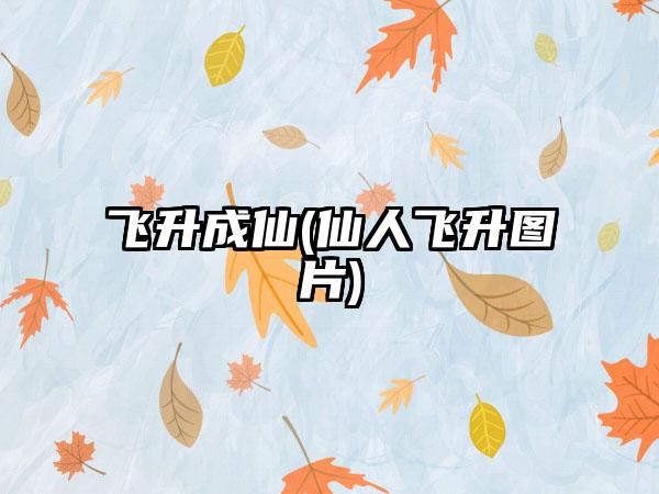 飞升成仙(仙人飞升图片)