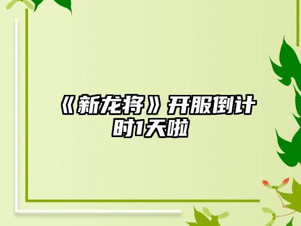 《新龙将》开服倒计时1天啦