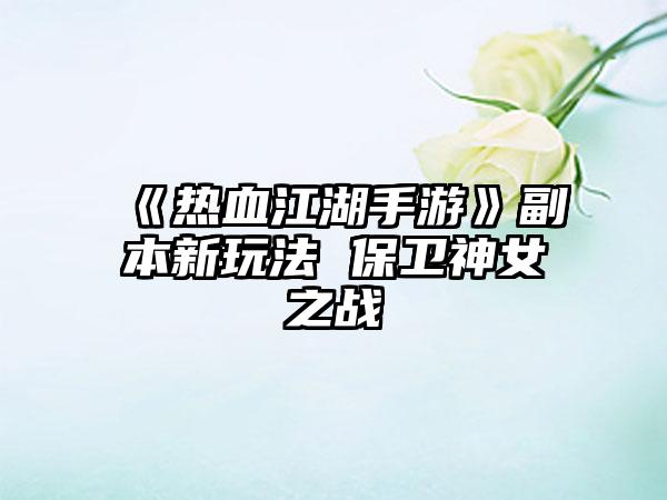 《热血江湖手游》副本新玩法 保卫神女之战