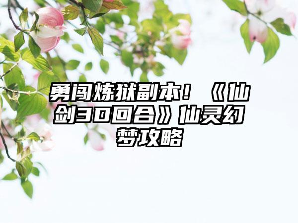 勇闯炼狱副本！《仙剑3D回合》仙灵幻梦攻略