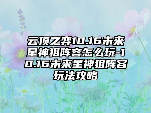云顶之弈10.16未来星神狙阵容怎么玩-10.16未来星神狙阵容玩法攻略