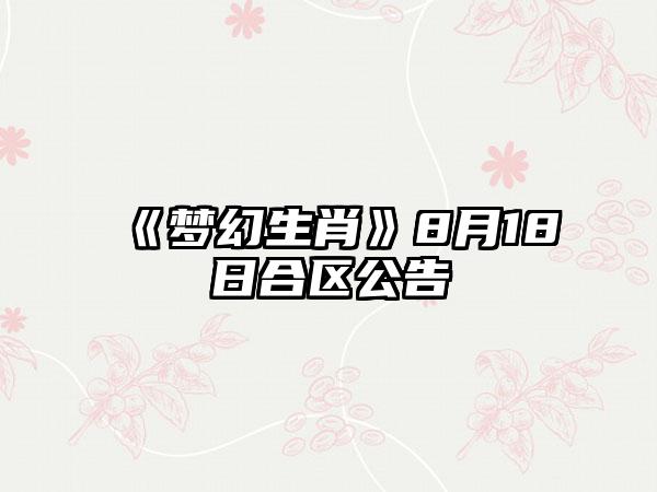 《梦幻生肖》8月18日合区公告