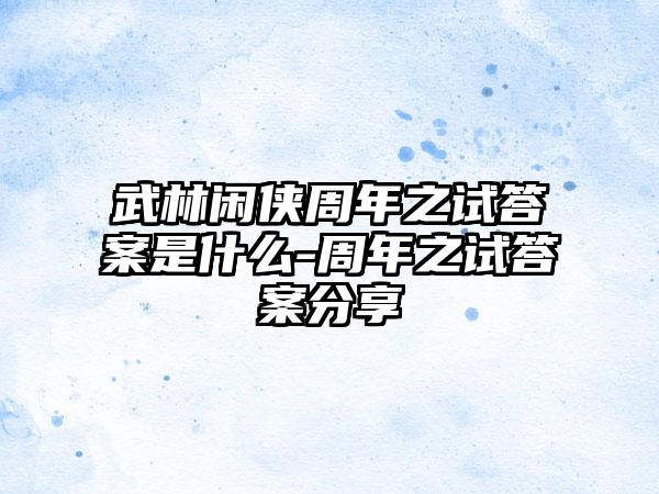 武林闲侠周年之试答案是什么-周年之试答案分享