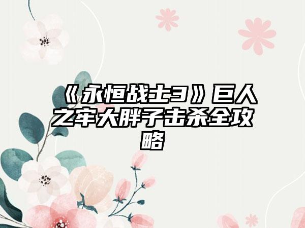 《永恒战士3》巨人之牢大胖子击杀全攻略