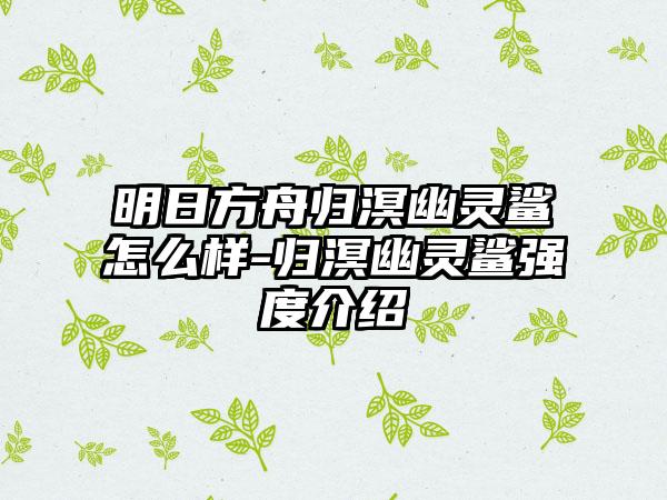 明日方舟归溟幽灵鲨怎么样-归溟幽灵鲨强度介绍