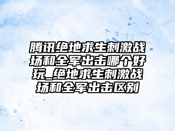 腾讯绝地求生刺激战场和全军出击哪个好玩_绝地求生刺激战场和全军出击区别