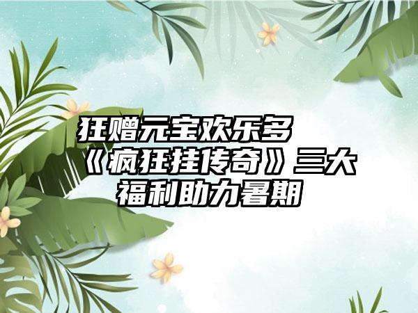 狂赠元宝欢乐多 《疯狂挂传奇》三大福利助力暑期