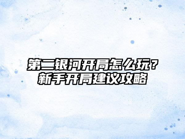 第二银河开局怎么玩？新手开局建议攻略
