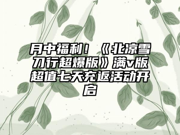 月中福利！《北凉雪刀行超爆版》满v版超值七天充返活动开启