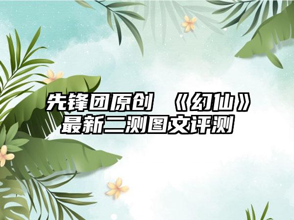 先锋团原创 《幻仙》最新二测图文评测