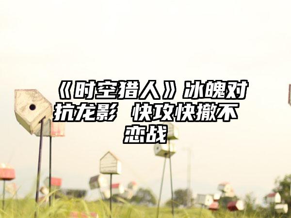 《时空猎人》冰魄对抗龙影 快攻快撤不恋战