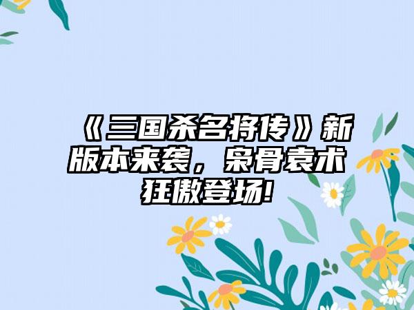 《三国杀名将传》新版本来袭，枭骨袁术狂傲登场!