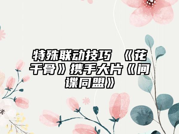 特殊联动技巧 《花千骨》携手大片《间谍同盟》