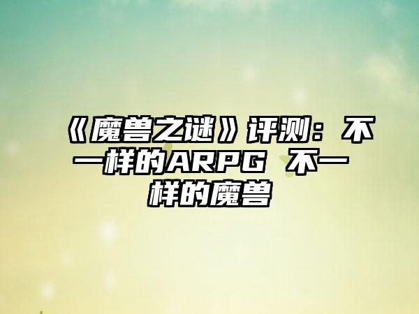 《魔兽之谜》评测：不一样的ARPG 不一样的魔兽