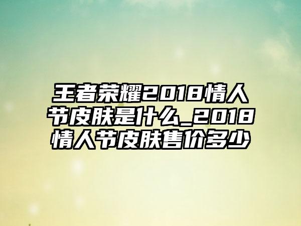 王者荣耀2018情人节皮肤是什么_2018情人节皮肤售价多少