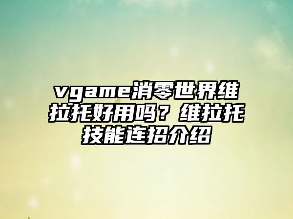 vgame消零世界维拉托好用吗？维拉托技能连招介绍