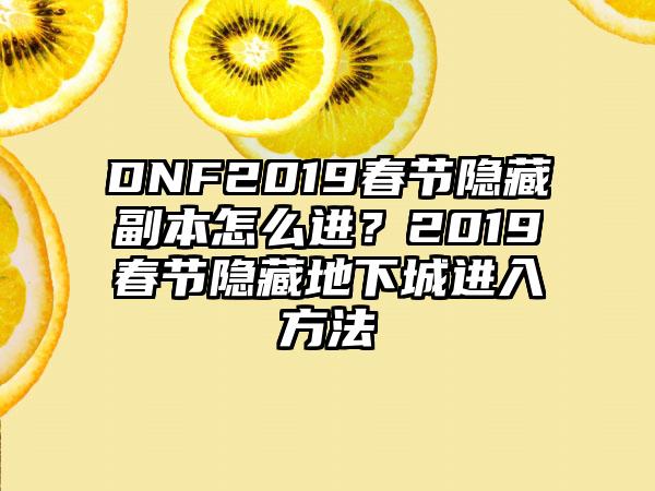 DNF2019春节隐藏副本怎么进？2019春节隐藏地下城进入方法