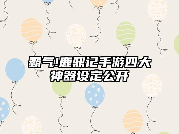 霸气!鹿鼎记手游四大神器设定公开