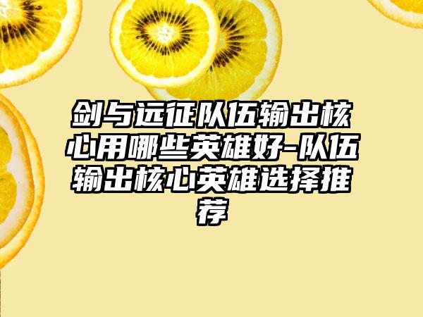 剑与远征队伍输出核心用哪些英雄好-队伍输出核心英雄选择推荐