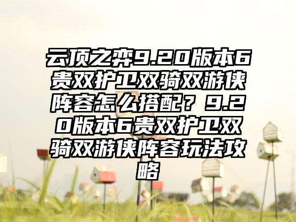 云顶之弈9.20版本6贵双护卫双骑双游侠阵容怎么搭配？9.20版本6贵双护卫双骑双游侠阵容玩法攻略