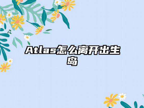 Atlas怎么离开出生岛