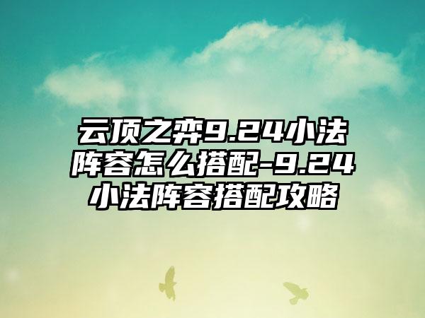 云顶之弈9.24小法阵容怎么搭配-9.24小法阵容搭配攻略