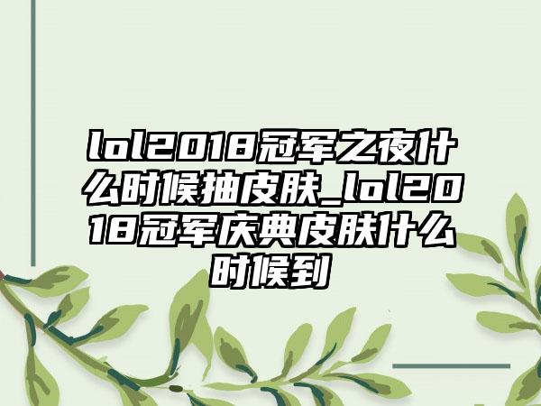 lol2018冠军之夜什么时候抽皮肤_lol2018冠军庆典皮肤什么时候到