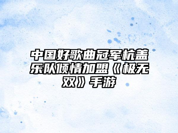 中国好歌曲冠军杭盖乐队倾情加盟《极无双》手游
