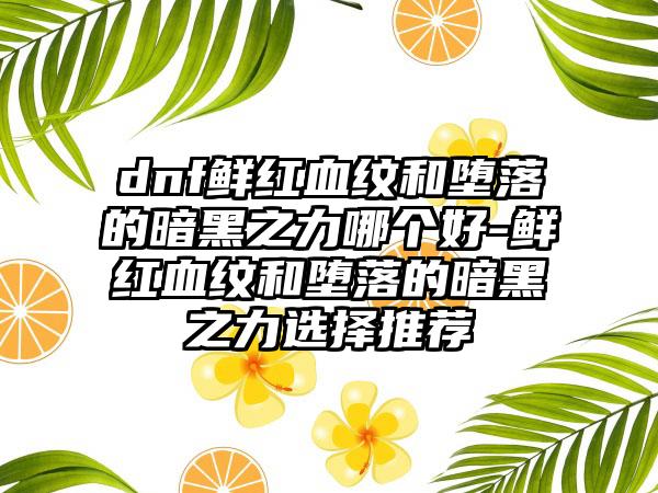 dnf鲜红血纹和堕落的暗黑之力哪个好-鲜红血纹和堕落的暗黑之力选择推荐