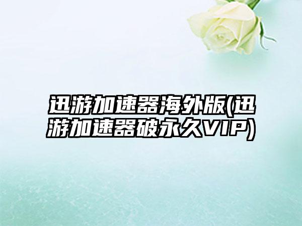 迅游加速器海外版(迅游加速器破永久VIP)