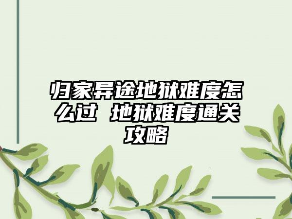 归家异途地狱难度怎么过 地狱难度通关攻略