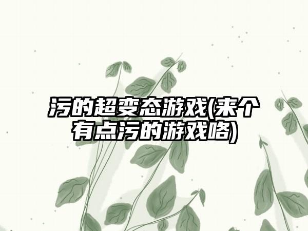 污的超变态游戏(来个有点污的游戏咯)