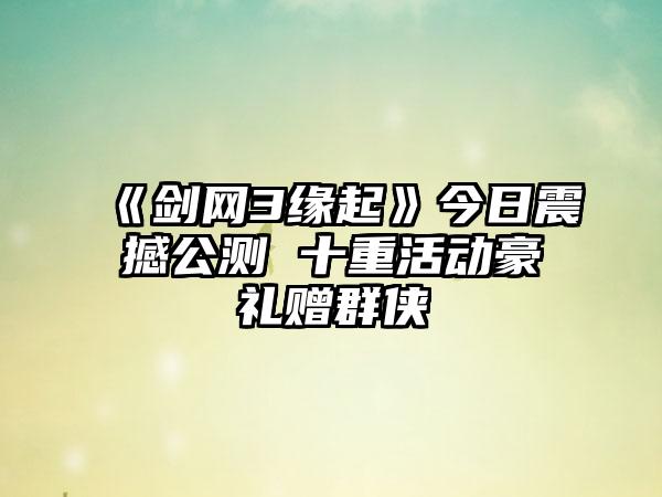 《剑网3缘起》今日震撼公测 十重活动豪礼赠群侠