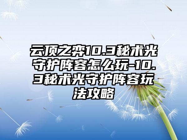 云顶之弈10.3秘术光守护阵容怎么玩-10.3秘术光守护阵容玩法攻略