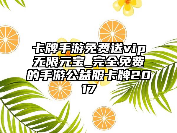 卡牌手游免费送vip无限元宝_完全免费的手游公益服卡牌2017