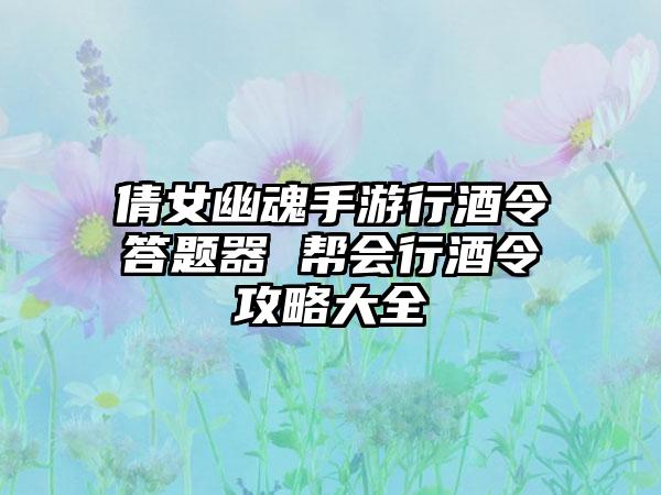 倩女幽魂手游行酒令答题器 帮会行酒令攻略大全