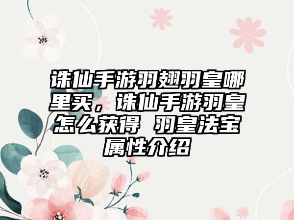 诛仙手游羽翅羽皇哪里买，诛仙手游羽皇怎么获得 羽皇法宝属性介绍