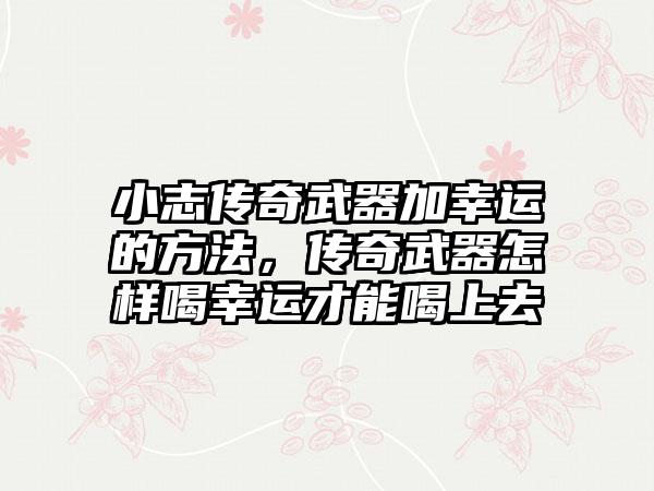 小志传奇武器加幸运的方法，传奇武器怎样喝幸运才能喝上去