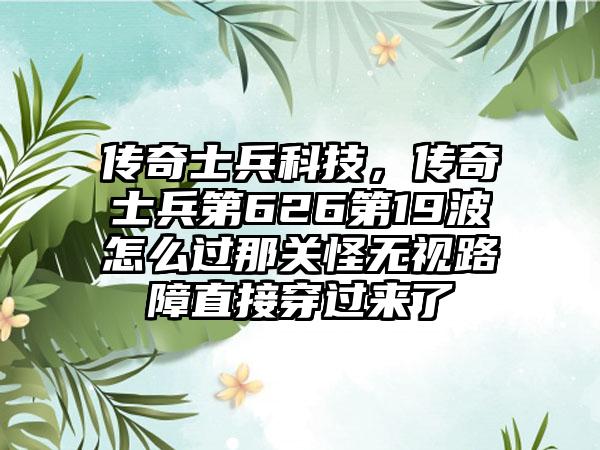 传奇士兵科技，传奇士兵第626第19波怎么过那关怪无视路障直接穿过来了