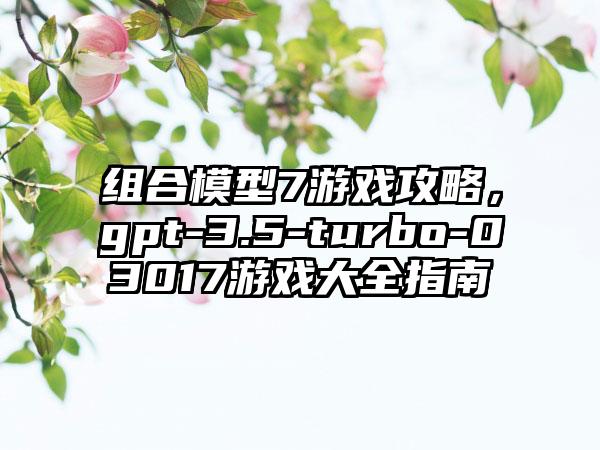 组合模型7游戏攻略，gpt-3.5-turbo-03017游戏大全指南