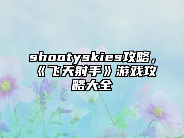 shootyskies攻略，《飞天射手》游戏攻略大全