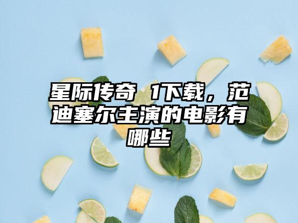 星际传奇 1下载，范迪塞尔主演的电影有哪些